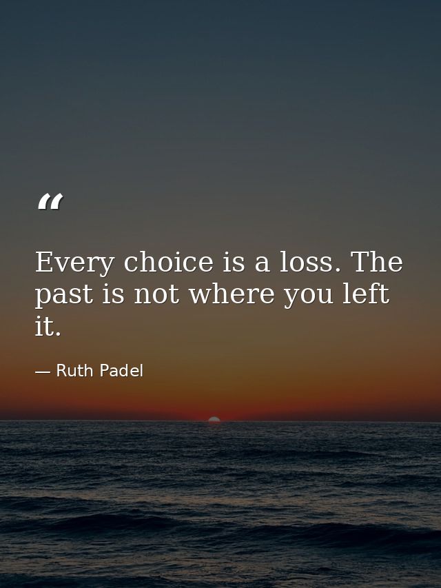 Every choice is a loss. The past is not where you left it. — Ruth Padel