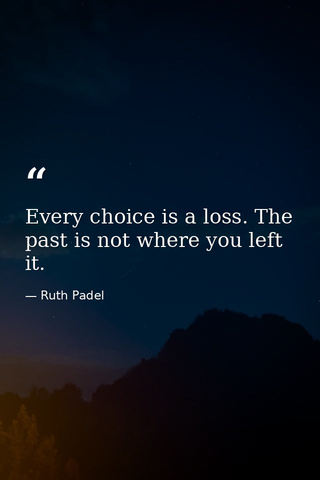 Every choice is a loss. The past is not where you left it. — Ruth Padel