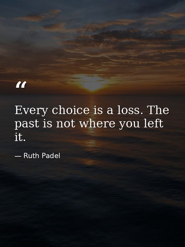 Every choice is a loss. The past is not where you left it. — Ruth Padel