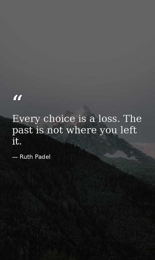 Every choice is a loss. The past is not where you left it. — Ruth Padel