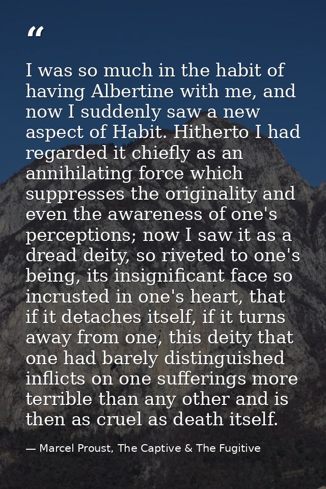 I was so much in the habit of having Albertine with me, and now I suddenly saw a new aspect of Habit. Hitherto I had reg — Marcel Proust, The Captive & The Fugitive