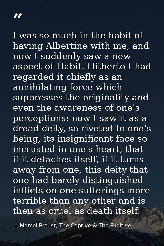 I was so much in the habit of having Albertine with me, and now I suddenly saw a new aspect of Habit. Hitherto I had reg — Marcel Proust, The Captive & The Fugitive