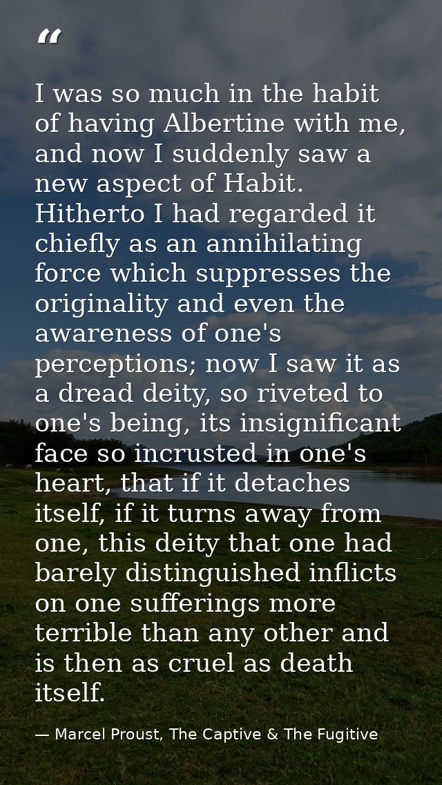 I was so much in the habit of having Albertine with me, and now I suddenly saw a new aspect of Habit. Hitherto I had reg — Marcel Proust, The Captive & The Fugitive
