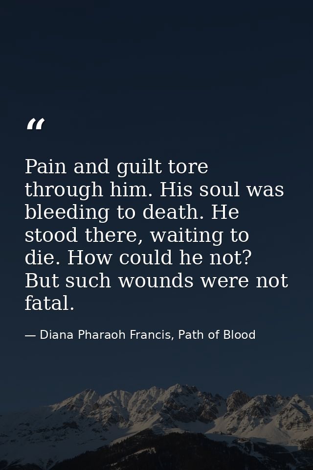 Pain and guilt tore through him. His soul was bleeding to death. He stood there, waiting to die. How could he not? But s — Diana Pharaoh Francis, Path of Blood