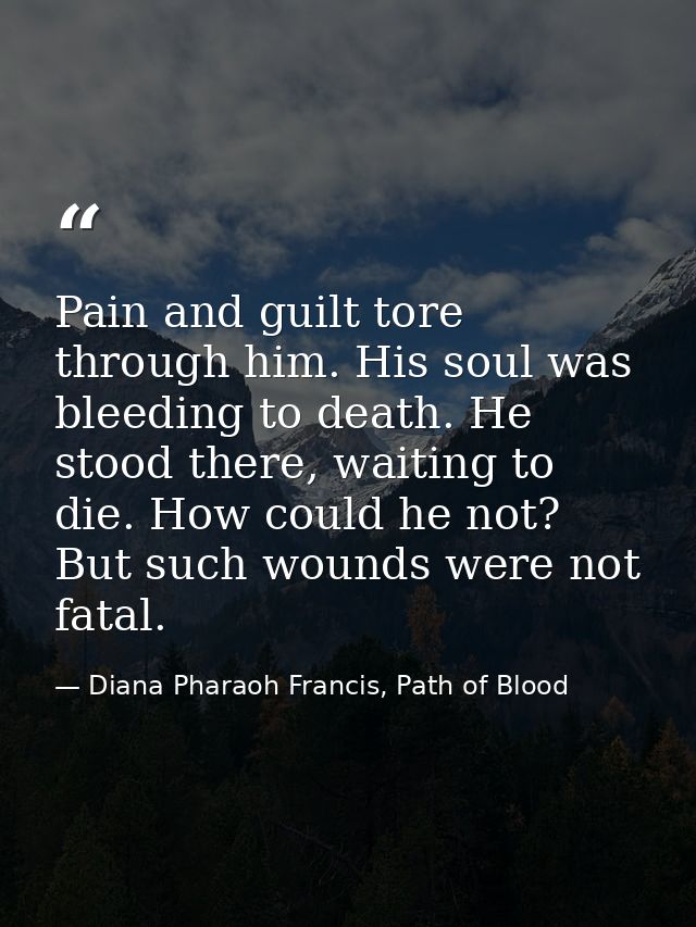 Pain and guilt tore through him. His soul was bleeding to death. He stood there, waiting to die. How could he not? But s — Diana Pharaoh Francis, Path of Blood