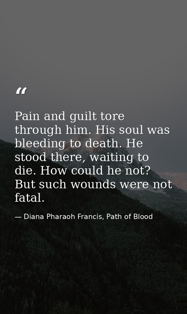 Pain and guilt tore through him. His soul was bleeding to death. He stood there, waiting to die. How could he not? But s — Diana Pharaoh Francis, Path of Blood