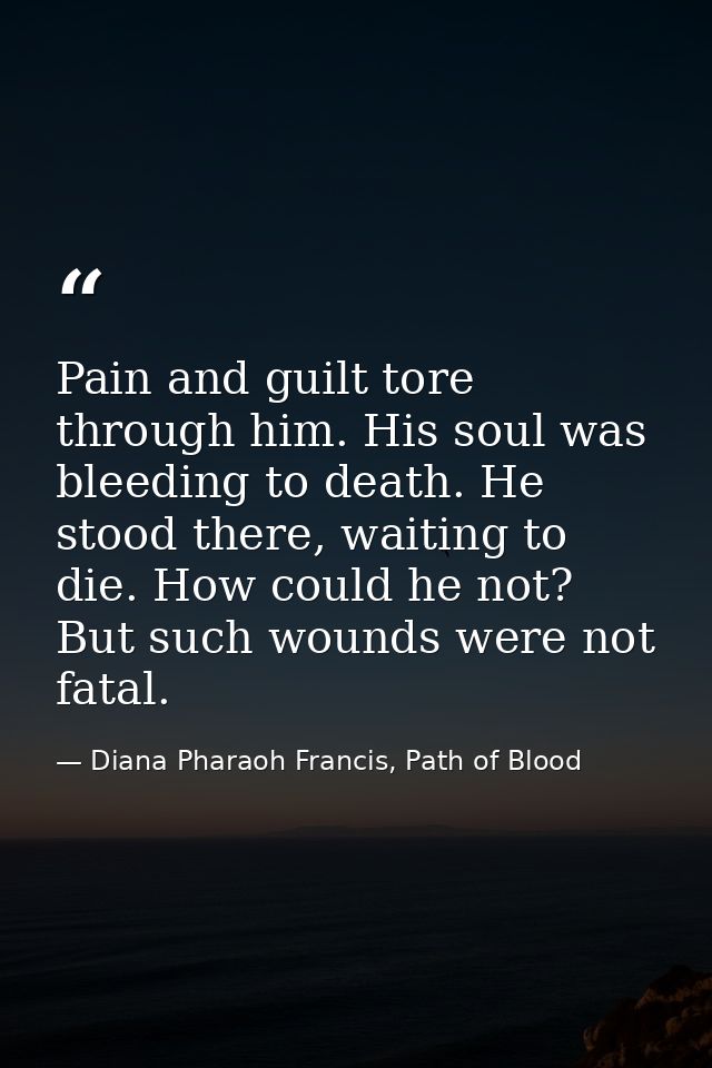 Pain and guilt tore through him. His soul was bleeding to death. He stood there, waiting to die. How could he not? But s — Diana Pharaoh Francis, Path of Blood