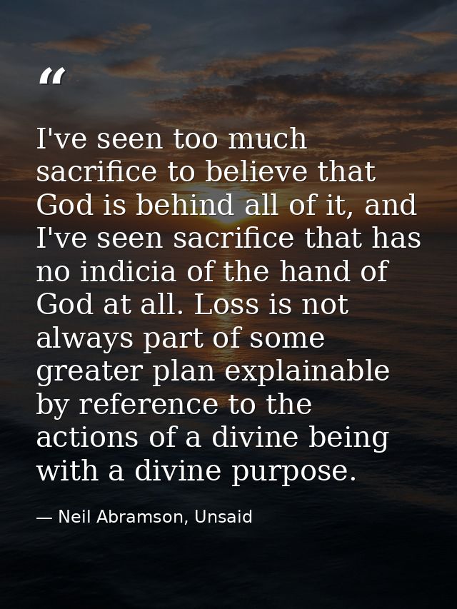 I've seen too much sacrifice to believe that God is behind all of it, and I've seen sacrifice that has no indicia of the — Neil Abramson, Unsaid