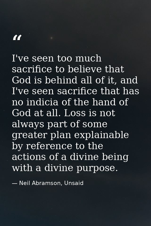 I've seen too much sacrifice to believe that God is behind all of it, and I've seen sacrifice that has no indicia of the — Neil Abramson, Unsaid