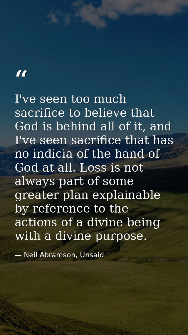 I've seen too much sacrifice to believe that God is behind all of it, and I've seen sacrifice that has no indicia of the — Neil Abramson, Unsaid