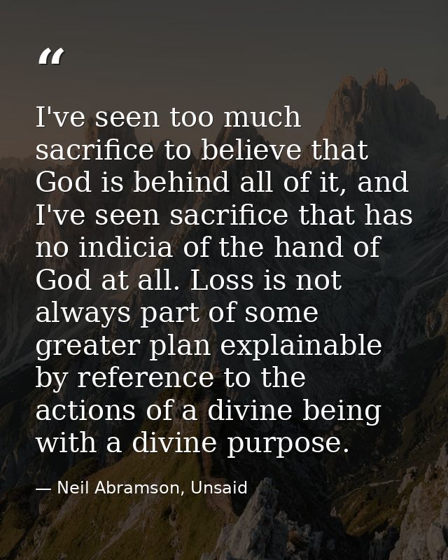 I've seen too much sacrifice to believe that God is behind all of it, and I've seen sacrifice that has no indicia of the — Neil Abramson, Unsaid