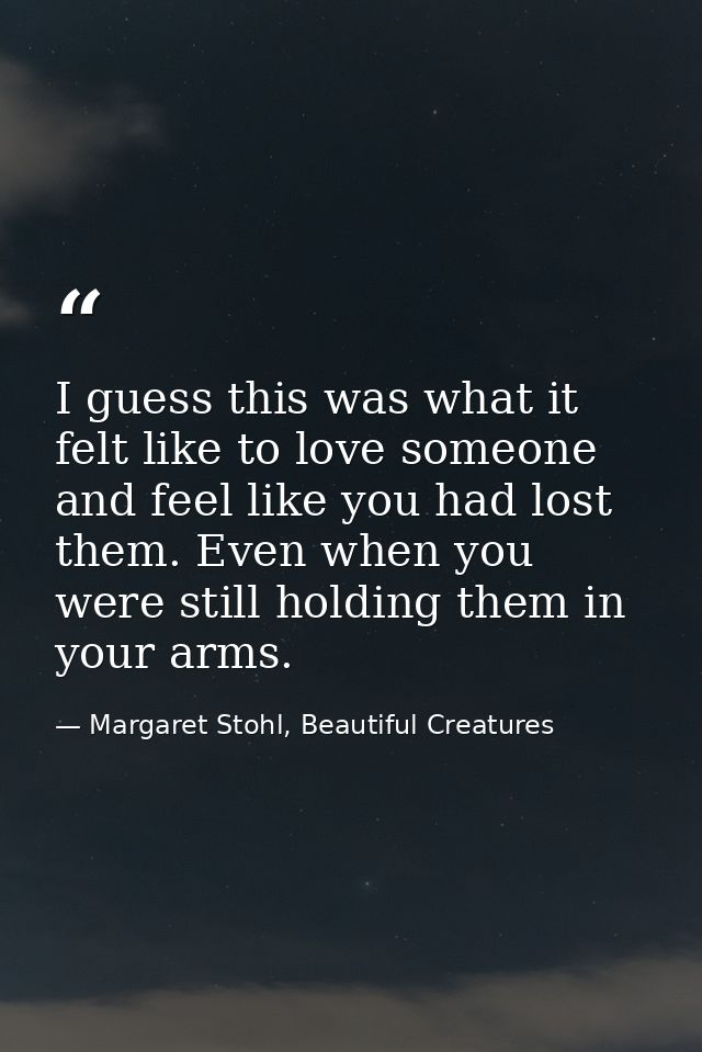 I guess this was what it felt like to love someone and feel like you had lost them. Even when you were still holding the — Margaret Stohl, Beautiful Creatures