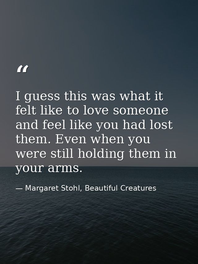 I guess this was what it felt like to love someone and feel like you had lost them. Even when you were still holding the — Margaret Stohl, Beautiful Creatures