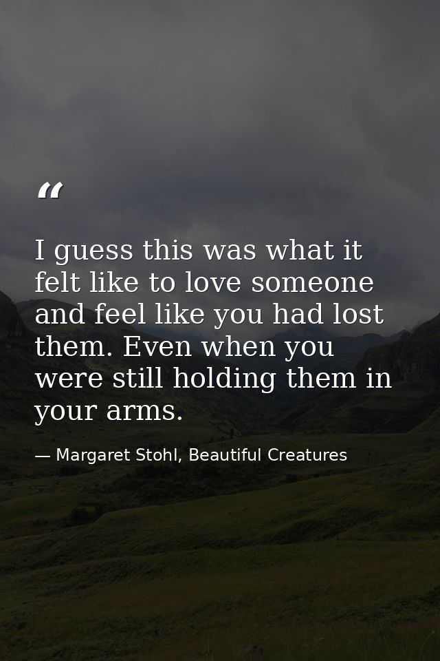 I guess this was what it felt like to love someone and feel like you had lost them. Even when you were still holding the — Margaret Stohl, Beautiful Creatures