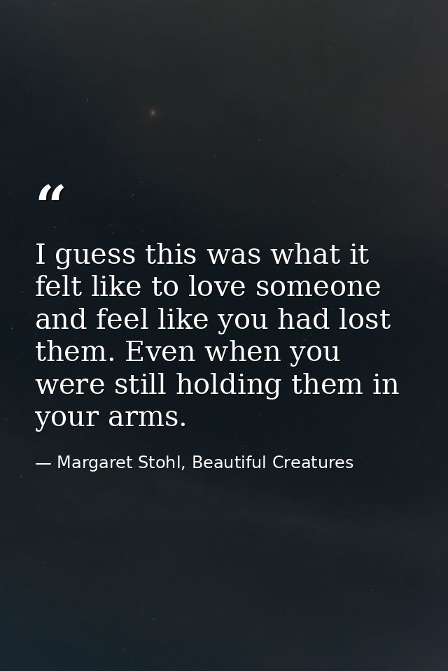 I guess this was what it felt like to love someone and feel like you had lost them. Even when you were still holding the — Margaret Stohl, Beautiful Creatures