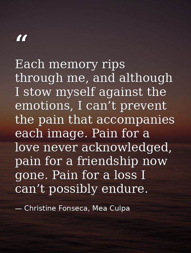 Each memory rips through me, and although I stow myself against the emotions, I can’t prevent the pain that accompanies  — Christine Fonseca, Mea Culpa