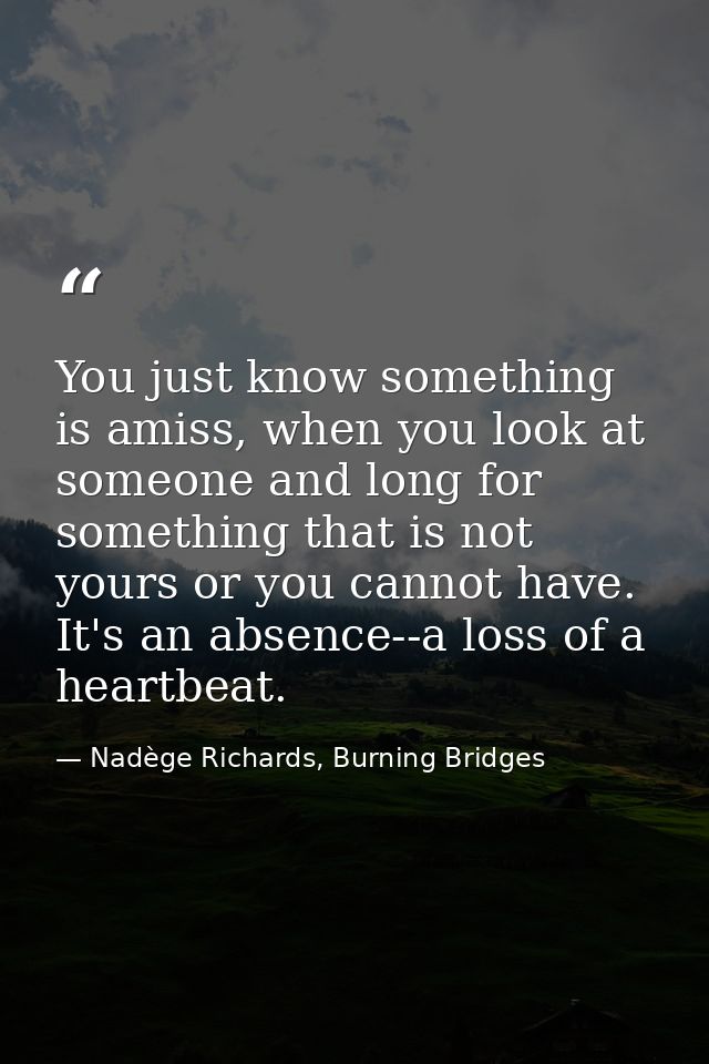 You just know something is amiss, when you look at someone and long for something that is not yours or you cannot have.  — Nadège Richards, Burning Bridges