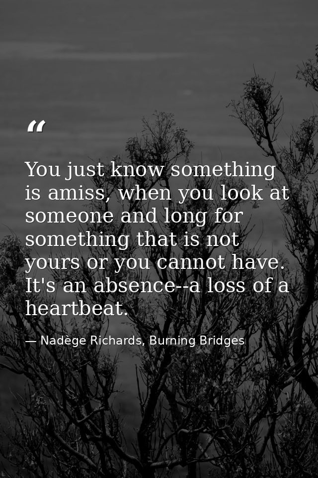 You just know something is amiss, when you look at someone and long for something that is not yours or you cannot have.  — Nadège Richards, Burning Bridges