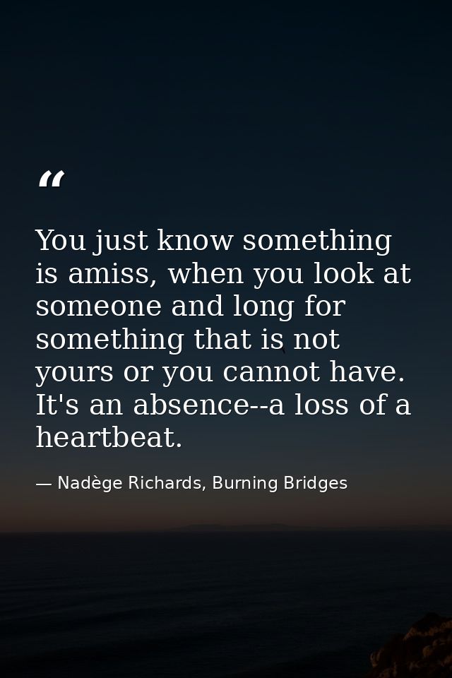 You just know something is amiss, when you look at someone and long for something that is not yours or you cannot have.  — Nadège Richards, Burning Bridges