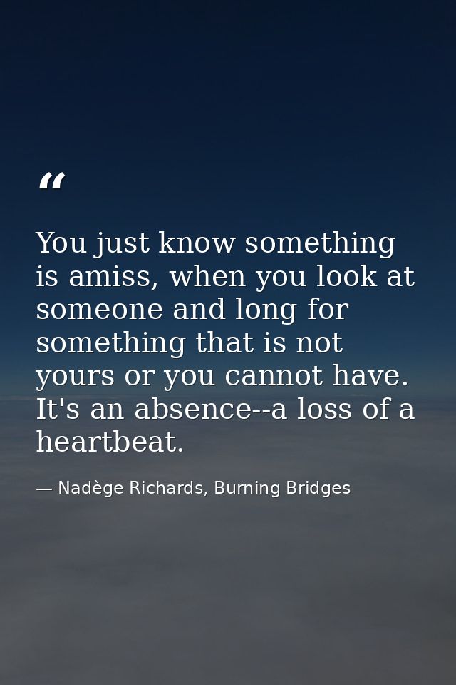 You just know something is amiss, when you look at someone and long for something that is not yours or you cannot have.  — Nadège Richards, Burning Bridges