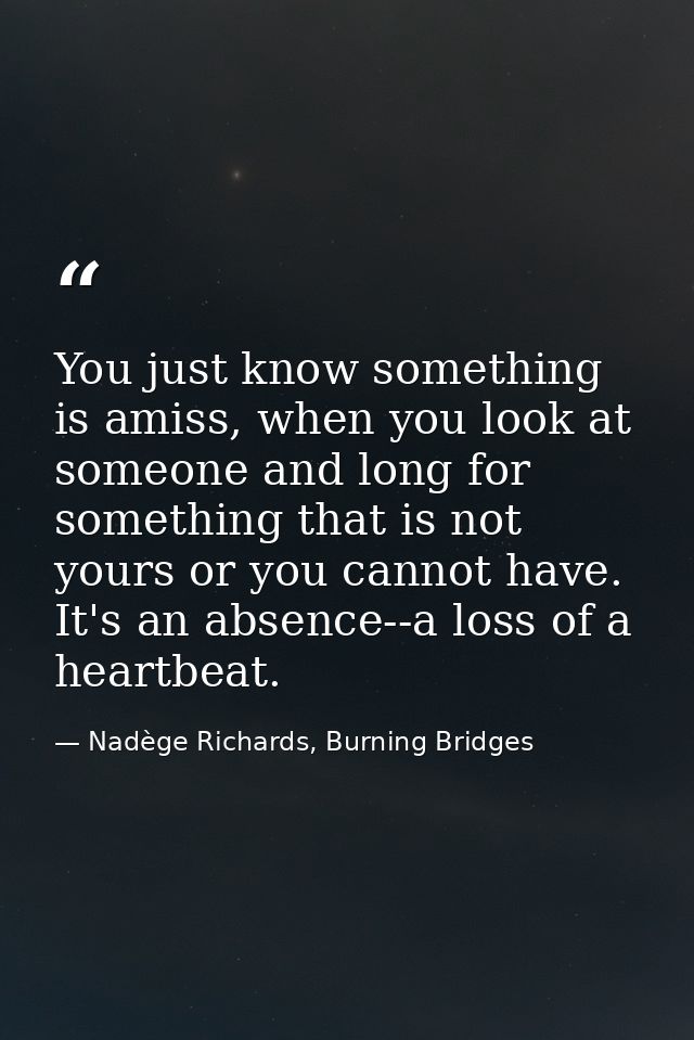 You just know something is amiss, when you look at someone and long for something that is not yours or you cannot have.  — Nadège Richards, Burning Bridges