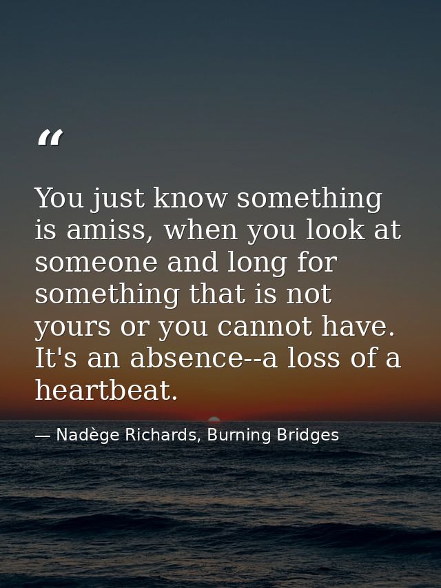 You just know something is amiss, when you look at someone and long for something that is not yours or you cannot have.  — Nadège Richards, Burning Bridges