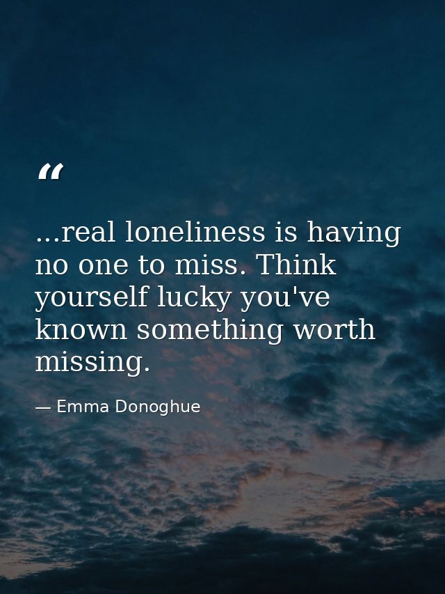 ...real loneliness is having no one to miss. Think yourself lucky you've known something worth missing. — Emma Donoghue