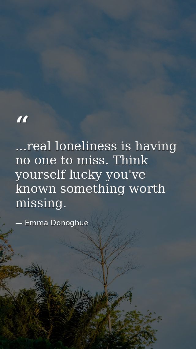 ...real loneliness is having no one to miss. Think yourself lucky you've known something worth missing. — Emma Donoghue