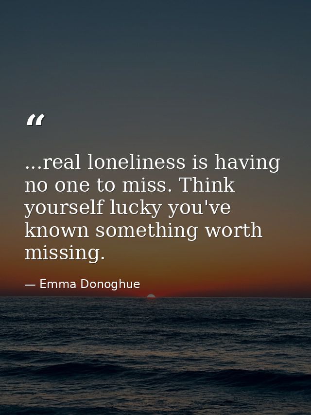 ...real loneliness is having no one to miss. Think yourself lucky you've known something worth missing. — Emma Donoghue