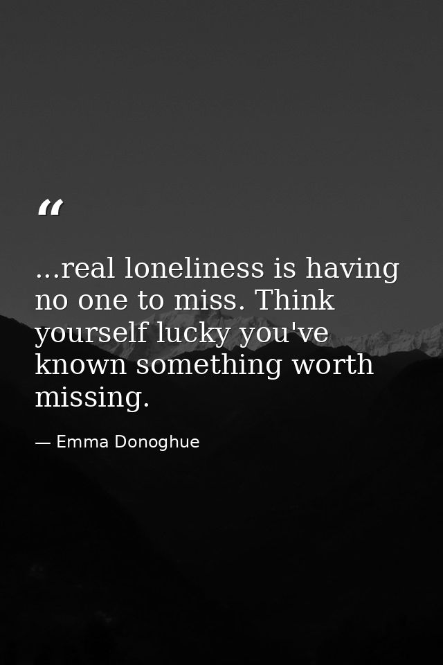 ...real loneliness is having no one to miss. Think yourself lucky you've known something worth missing. — Emma Donoghue
