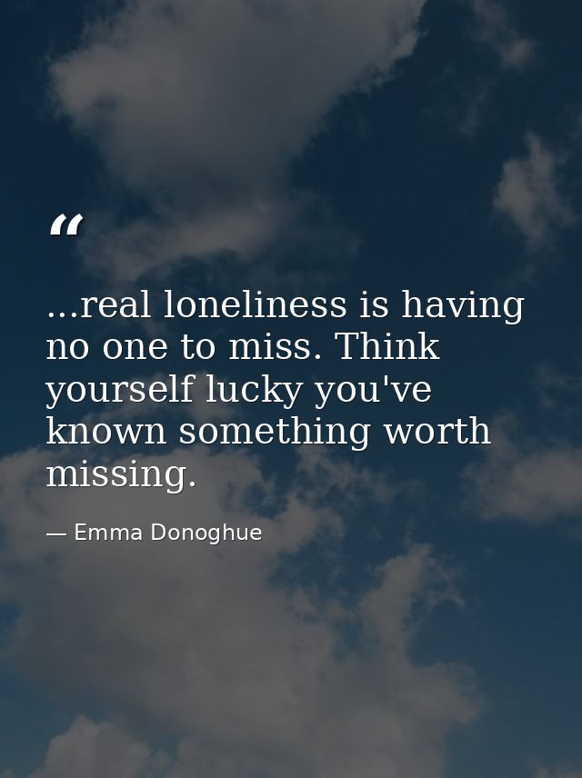 ...real loneliness is having no one to miss. Think yourself lucky you've known something worth missing. — Emma Donoghue