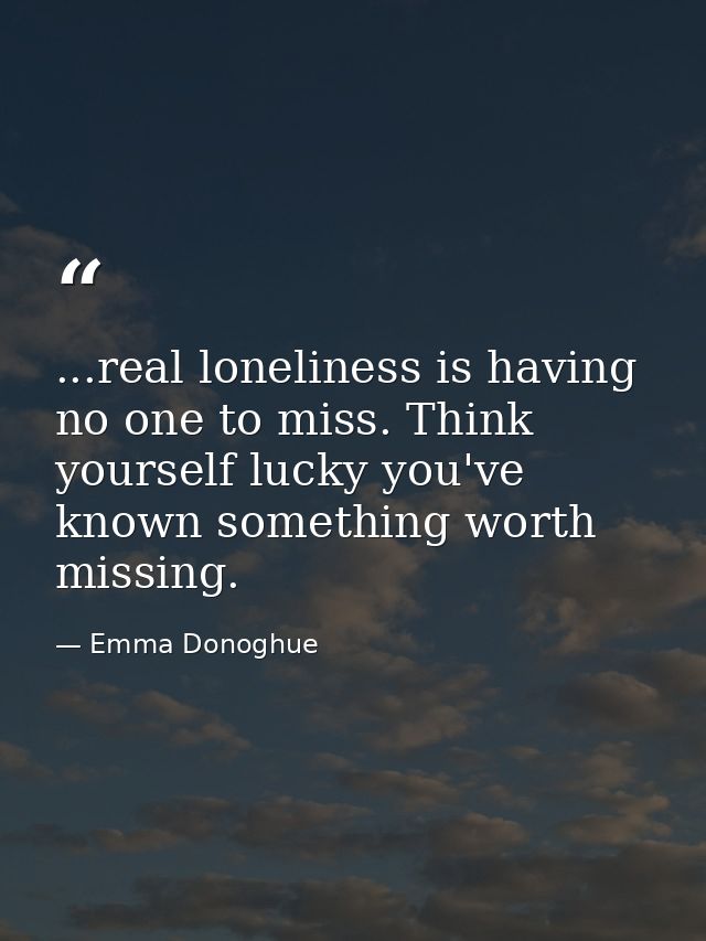 ...real loneliness is having no one to miss. Think yourself lucky you've known something worth missing. — Emma Donoghue