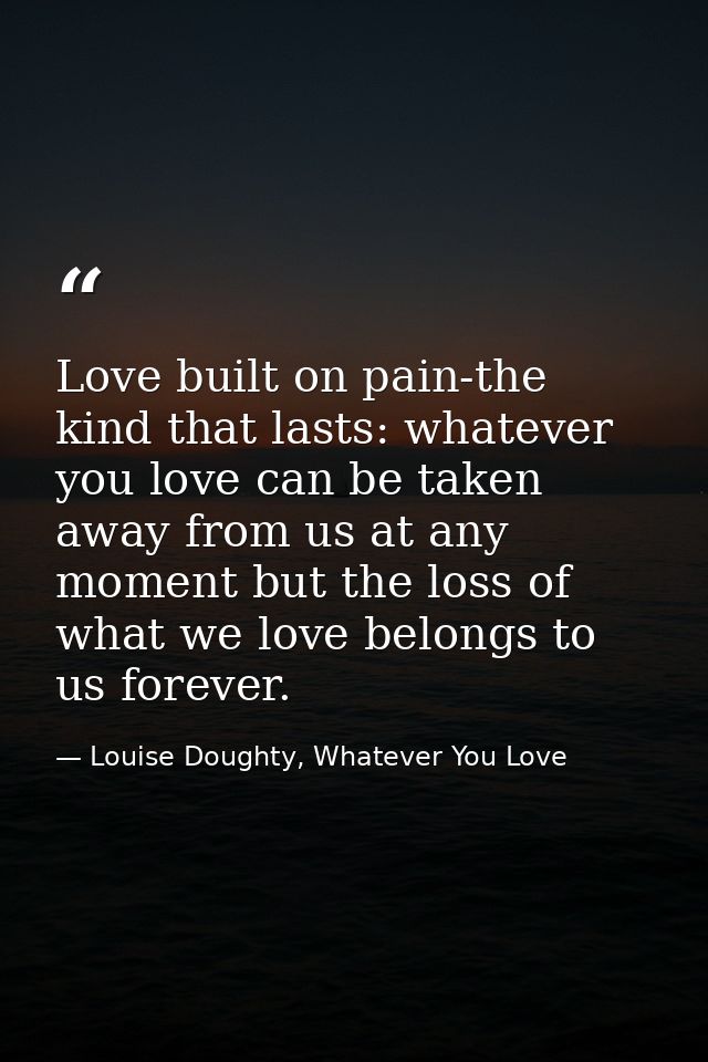 Love built on pain-the kind that lasts: whatever you love can be taken away from us at any moment but the loss of what w — Louise Doughty, Whatever You Love