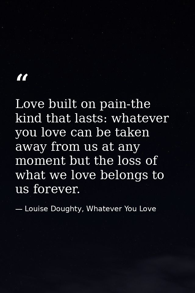 Love built on pain-the kind that lasts: whatever you love can be taken away from us at any moment but the loss of what w — Louise Doughty, Whatever You Love