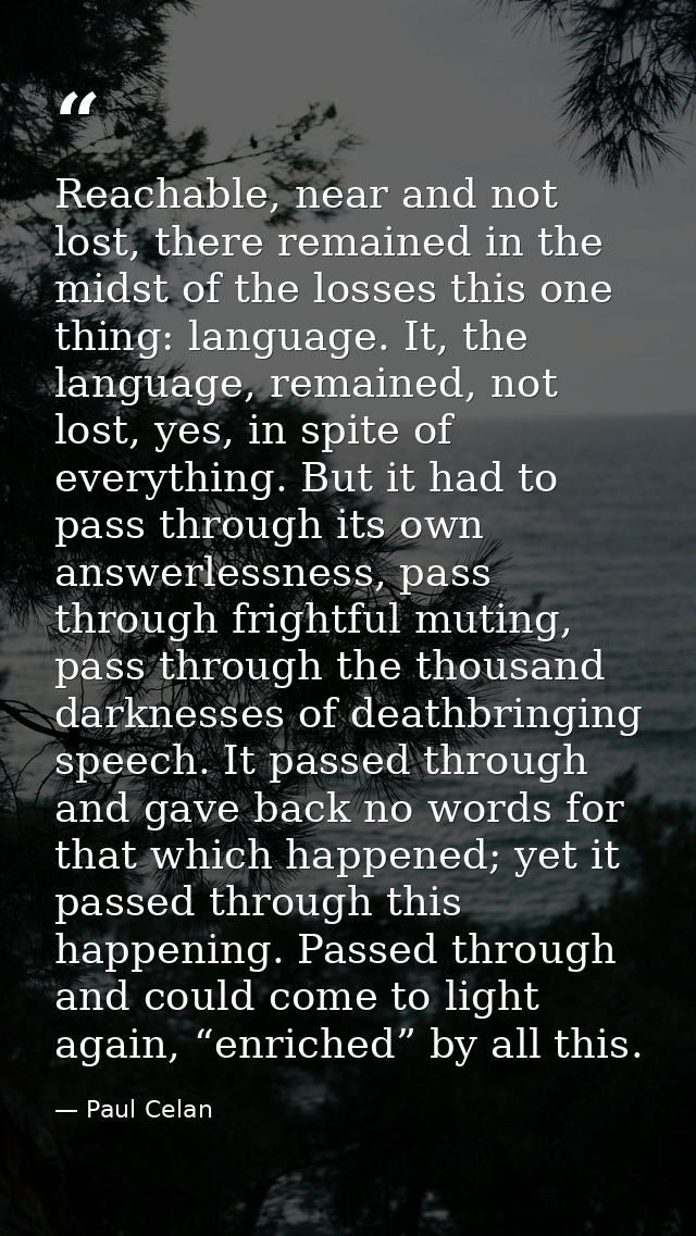 Reachable, near and not lost, there remained in the midst of the losses this one thing: language. It, the language, rema — Paul Celan