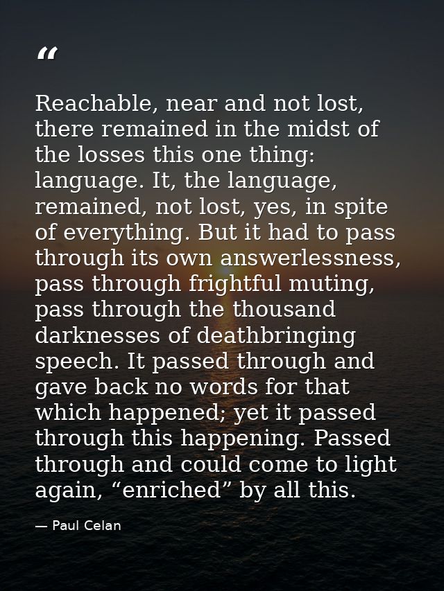 Reachable, near and not lost, there remained in the midst of the losses this one thing: language. It, the language, rema — Paul Celan