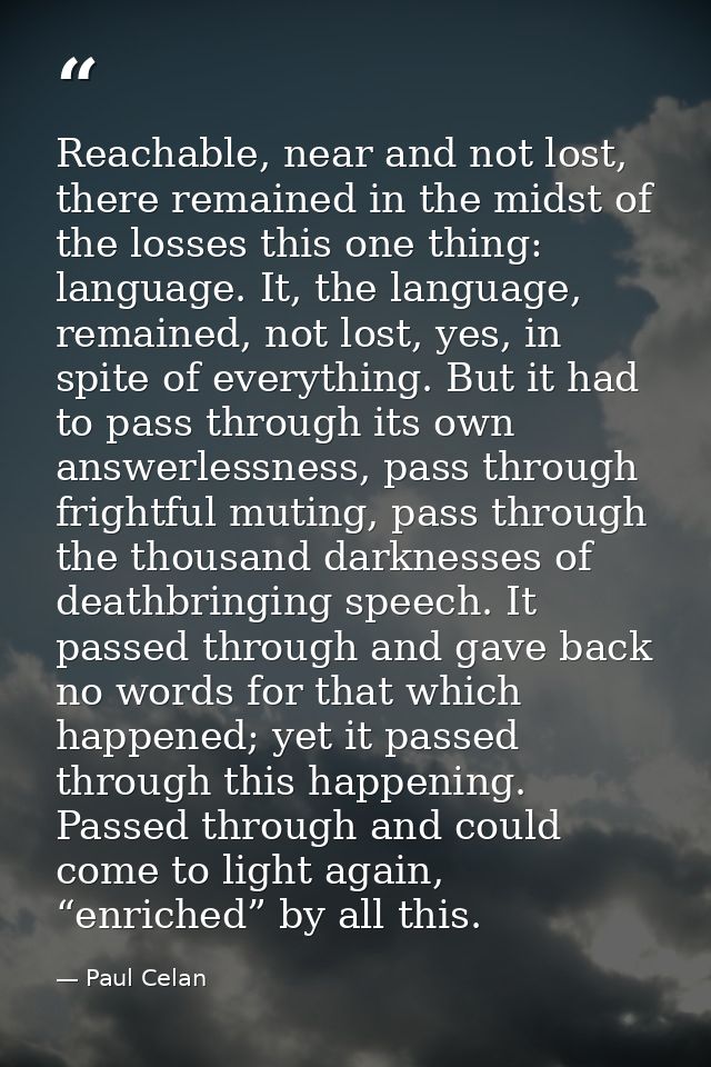 Reachable, near and not lost, there remained in the midst of the losses this one thing: language. It, the language, rema — Paul Celan