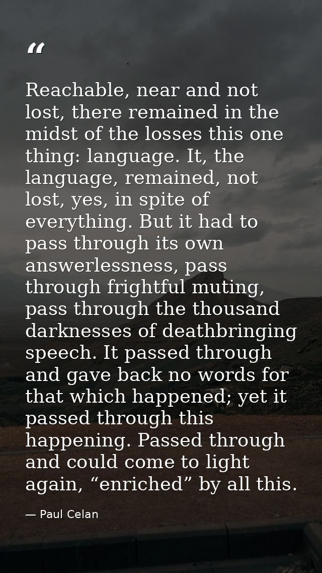 Reachable, near and not lost, there remained in the midst of the losses this one thing: language. It, the language, rema — Paul Celan