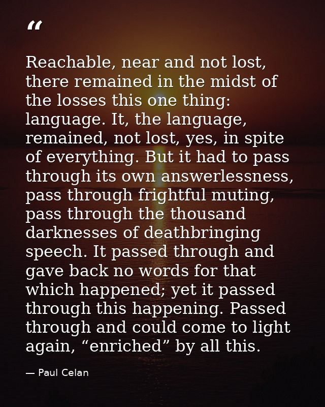 Reachable, near and not lost, there remained in the midst of the losses this one thing: language. It, the language, rema — Paul Celan
