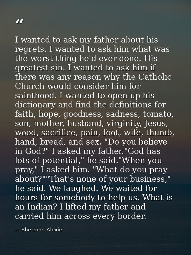 I wanted to ask my father about his regrets. I wanted to ask him what was the worst thing he'd ever done. His greatest s — Sherman Alexie