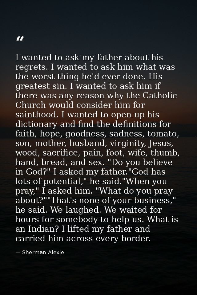 I wanted to ask my father about his regrets. I wanted to ask him what was the worst thing he'd ever done. His greatest s — Sherman Alexie
