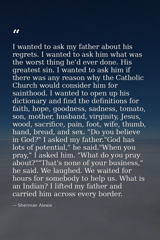 I wanted to ask my father about his regrets. I wanted to ask him what was the worst thing he'd ever done. His greatest s — Sherman Alexie