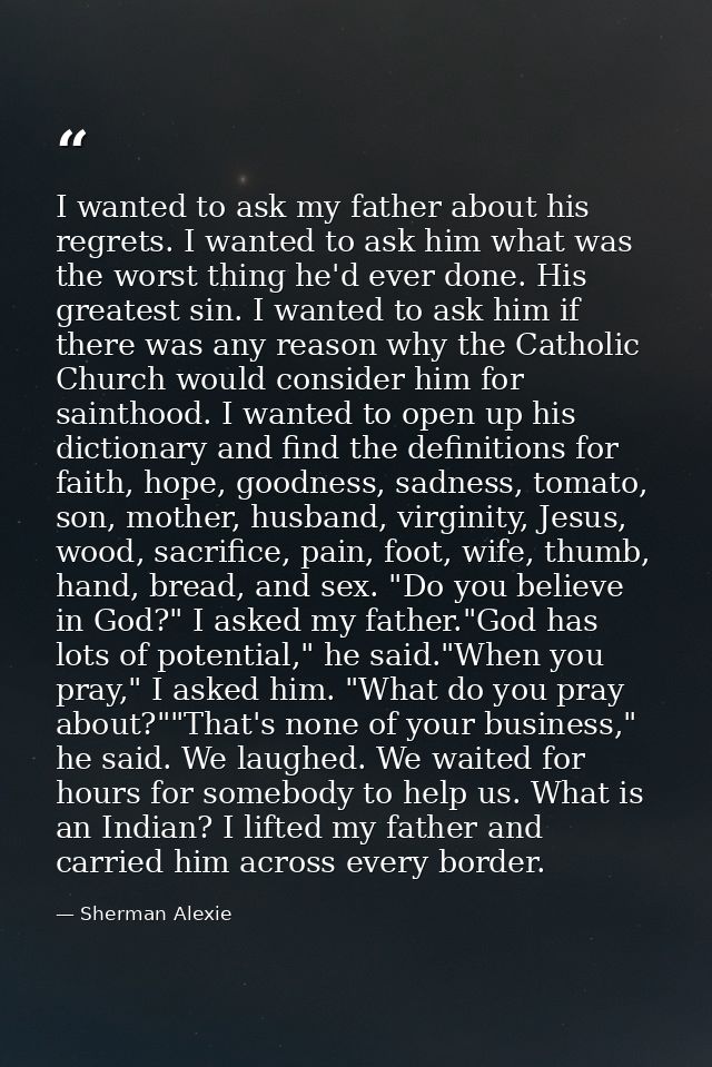 I wanted to ask my father about his regrets. I wanted to ask him what was the worst thing he'd ever done. His greatest s — Sherman Alexie