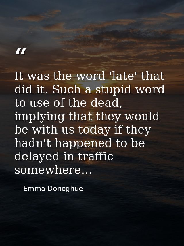 It was the word 'late' that did it. Such a stupid word to use of the dead, implying that they would be with us today if  — Emma Donoghue