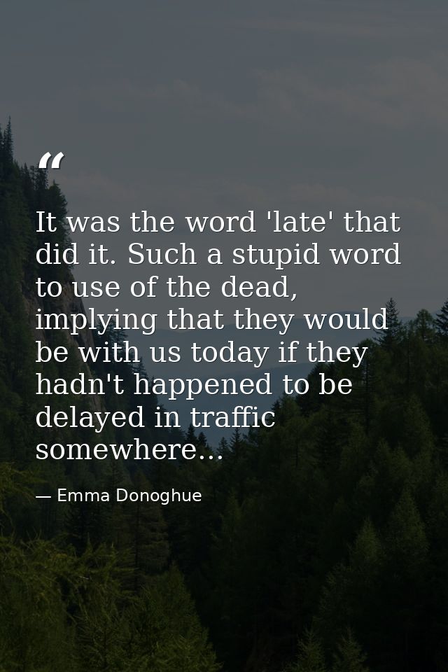 It was the word 'late' that did it. Such a stupid word to use of the dead, implying that they would be with us today if  — Emma Donoghue