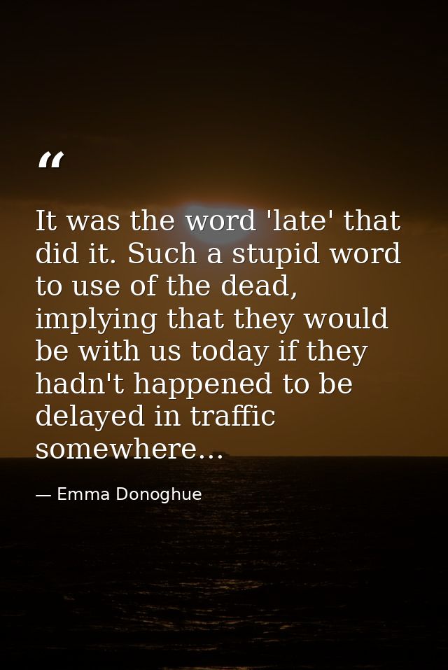 It was the word 'late' that did it. Such a stupid word to use of the dead, implying that they would be with us today if  — Emma Donoghue
