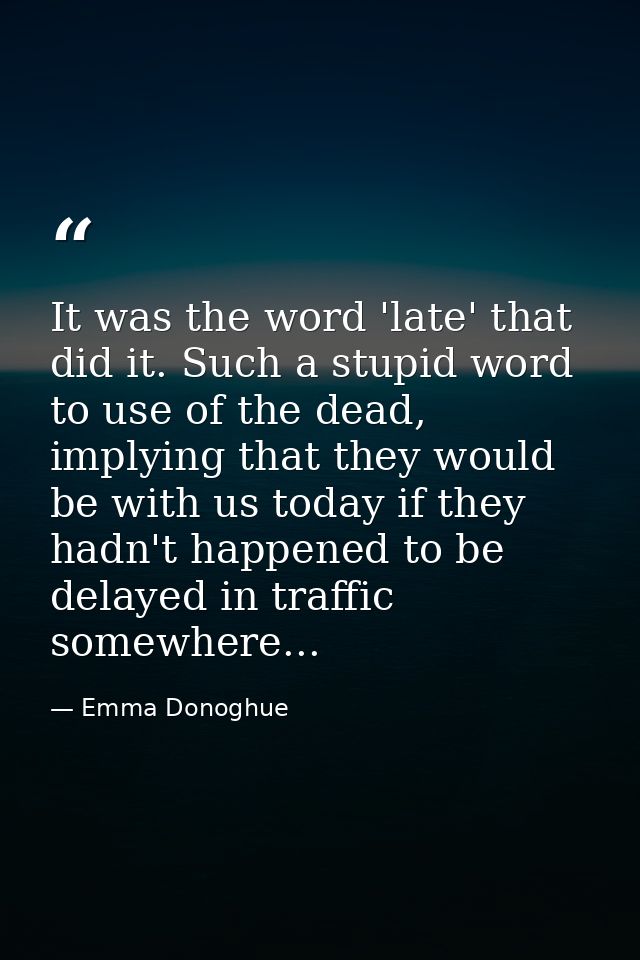 It was the word 'late' that did it. Such a stupid word to use of the dead, implying that they would be with us today if  — Emma Donoghue
