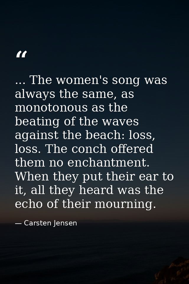 ... The women's song was always the same, as monotonous as the beating of the waves against the beach: loss, loss. The c — Carsten Jensen