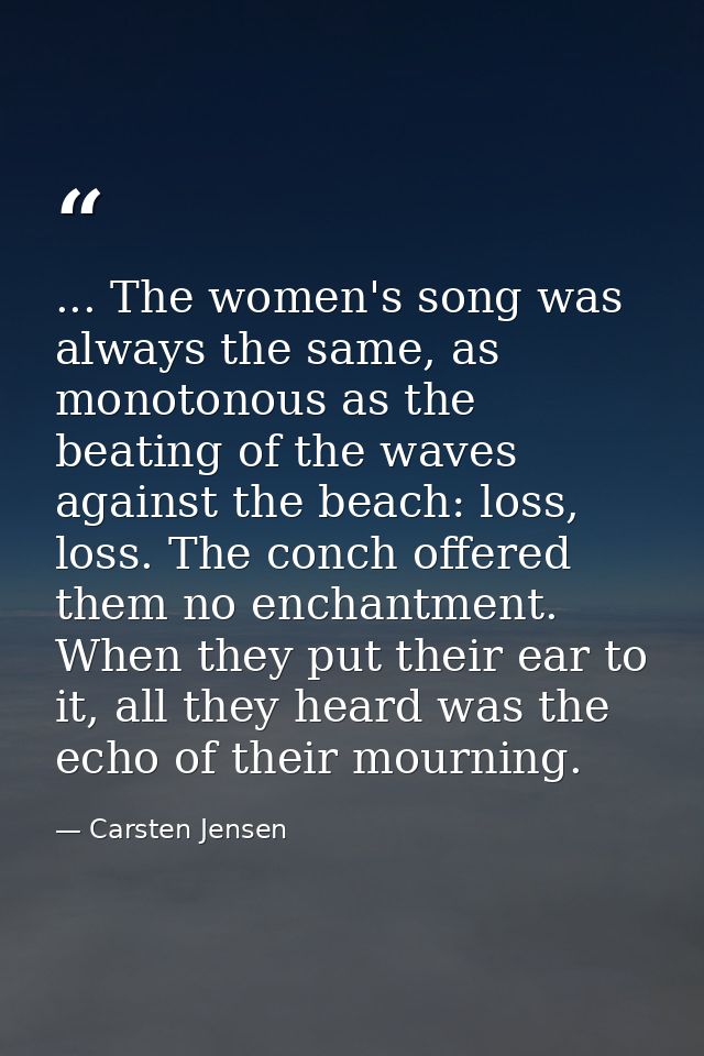... The women's song was always the same, as monotonous as the beating of the waves against the beach: loss, loss. The c — Carsten Jensen