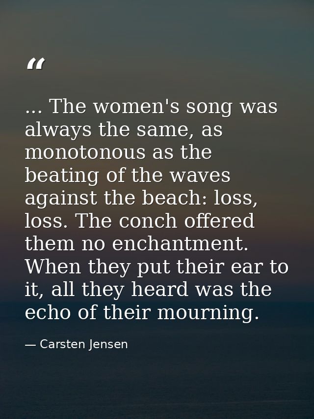 ... The women's song was always the same, as monotonous as the beating of the waves against the beach: loss, loss. The c — Carsten Jensen